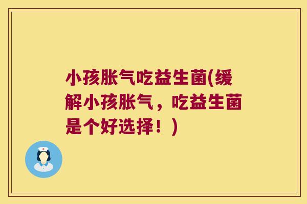 小孩胀气吃益生菌(缓解小孩胀气，吃益生菌是个好选择！)