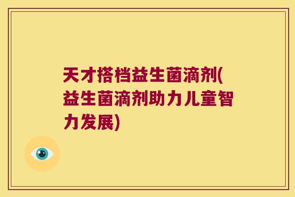 天才搭档益生菌滴剂(益生菌滴剂助力儿童智力发展) 天才搭档益生菌滴剂(益生菌滴剂助力儿童智力发展)