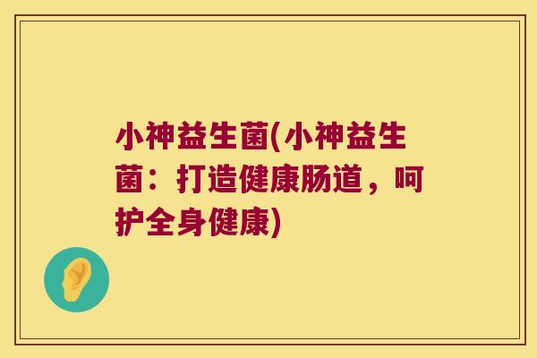 小神益生菌(小神益生菌：打造健康肠道，呵护全身健康)