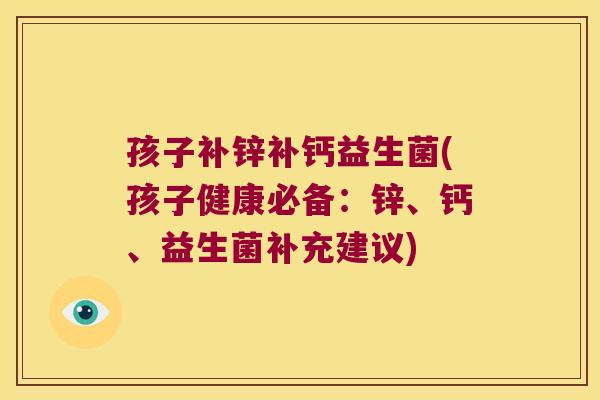 孩子补锌补钙益生菌(孩子健康必备：锌、钙、益生菌补充建议)