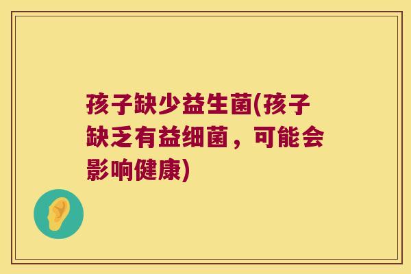 孩子缺少益生菌(孩子缺乏有益细菌，可能会影响健康)