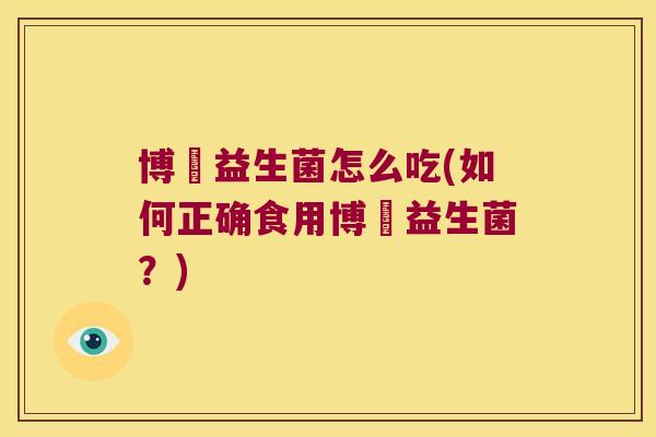 博肰益生菌怎么吃(如何正确食用博肰益生菌？)