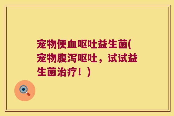 宠物便血呕吐益生菌(宠物腹泻呕吐，试试益生菌治疗！)