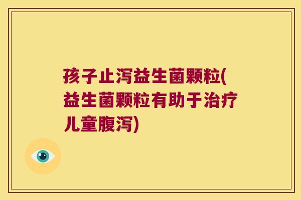 孩子止泻益生菌颗粒(益生菌颗粒有助于儿童) 孩子止泻益生菌颗粒(益生菌颗粒有助于儿童)