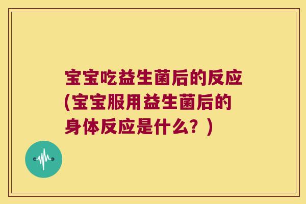 宝宝吃益生菌后的反应(宝宝服用益生菌后的身体反应是什么？)