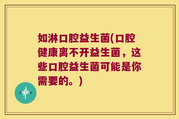 如淋口腔益生菌(口腔健康离不开益生菌，这些口腔益生菌可能是你需要的。)