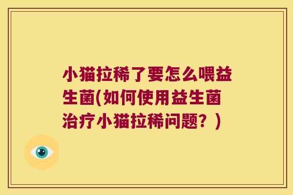 小猫拉稀了要怎么喂益生菌(如何使用益生菌小猫拉稀问题?) 小猫拉稀了要怎么喂益生菌(如何使用益生菌小猫拉稀问题?)