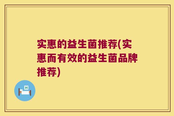 实惠的益生菌推荐(实惠而有效的益生菌品牌推荐)
