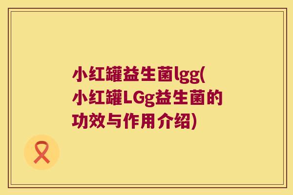 小红罐益生菌lgg(小红罐LGg益生菌的功效与作用介绍)