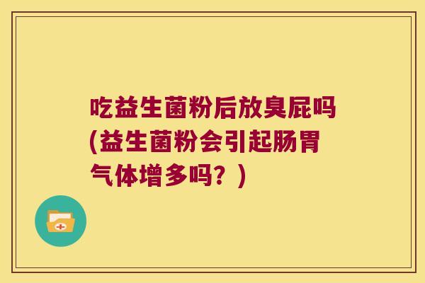 吃益生菌粉后放臭屁吗(益生菌粉会引起肠胃气体增多吗？)