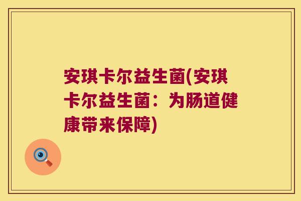 安琪卡尔益生菌(安琪卡尔益生菌:为肠道健康带来保障) 安琪卡尔益生菌(安琪卡尔益生菌:为肠道健康带来保障)