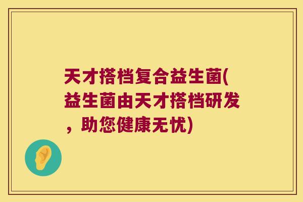 天才搭档复合益生菌(益生菌由天才搭档研发，助您健康无忧)