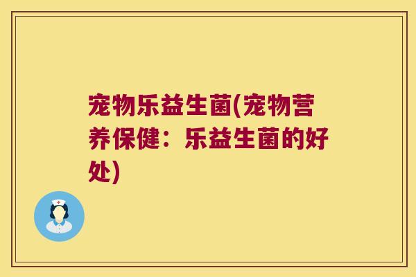 宠物乐益生菌(宠物营养保健：乐益生菌的好处)