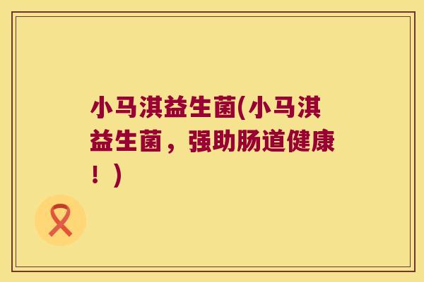小马淇益生菌(小马淇益生菌，强助肠道健康！)