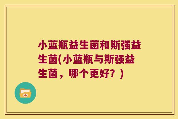 小蓝瓶益生菌和斯强益生菌(小蓝瓶与斯强益生菌,哪个更好?) 小蓝瓶益生菌和斯强益生菌(小蓝瓶与斯强益生菌,哪个更好?)