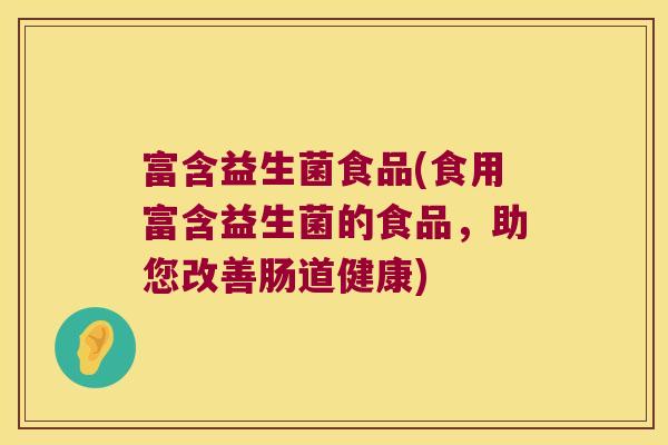 富含益生菌食品(食用富含益生菌的食品，助您改善肠道健康)