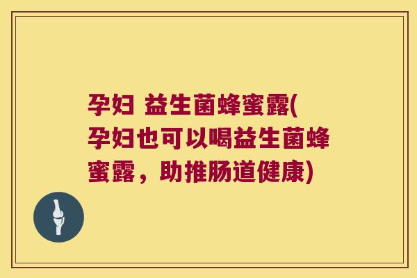 孕妇 益生菌蜂蜜露(孕妇也可以喝益生菌蜂蜜露，助推肠道健康)