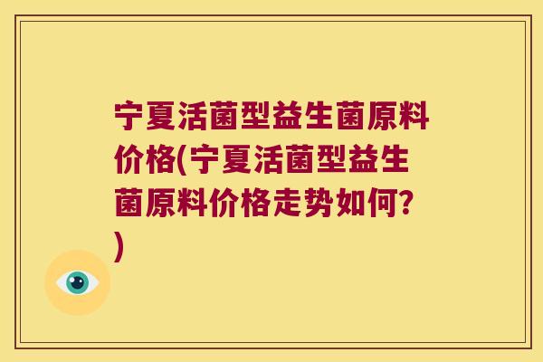 宁夏活菌型益生菌原料价格(宁夏活菌型益生菌原料价格走势如何?) 宁夏活菌型益生菌原料价格(宁夏活菌型益生菌原料价格走势如何?)