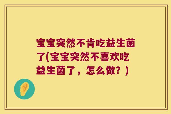 宝宝突然不肯吃益生菌了(宝宝突然不喜欢吃益生菌了，怎么做？)