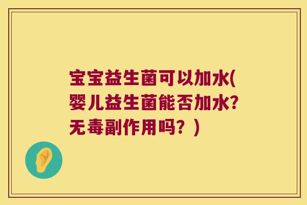 宝宝益生菌可以加水(婴儿益生菌能否加水？无毒副作用吗？)