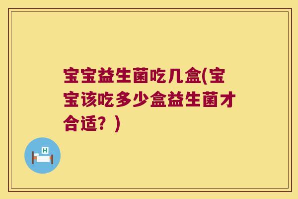 宝宝益生菌吃几盒(宝宝该吃多少盒益生菌才合适？)
