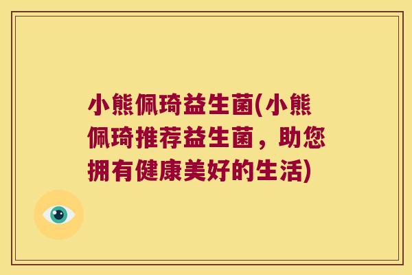 小熊佩琦益生菌(小熊佩琦推荐益生菌，助您拥有健康美好的生活)