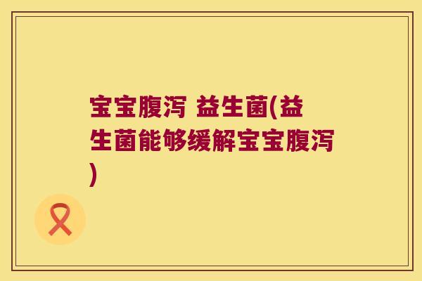 宝宝腹泻 益生菌(益生菌能够缓解宝宝腹泻)