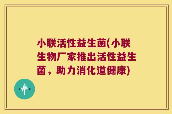 小联活性益生菌(小联生物厂家推出活性益生菌,助力消化道健康) 小联活性益生菌(小联生物厂家推出活性益生菌,助力消化道健康)