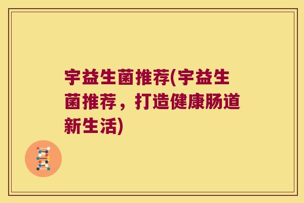 宇益生菌推荐(宇益生菌推荐，打造健康肠道新生活)