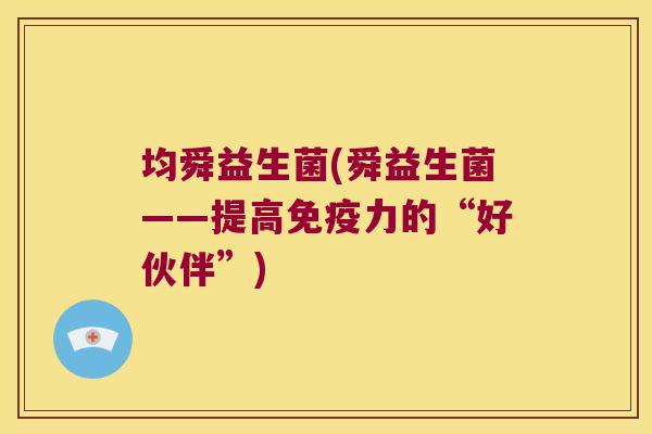均舜益生菌(舜益生菌——提高免疫力的“好伙伴”)
