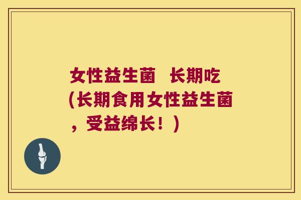 女性益生菌 长期吃(长期食用女性益生菌,受益绵长!) 女性益生菌 长期吃(长期食用女性益生菌,受益绵长!)
