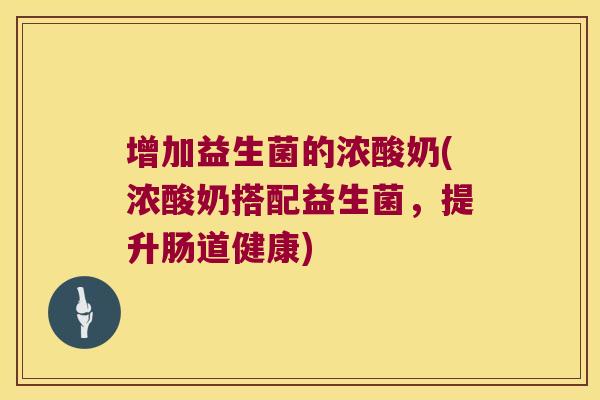 增加益生菌的浓酸奶(浓酸奶搭配益生菌，提升肠道健康)