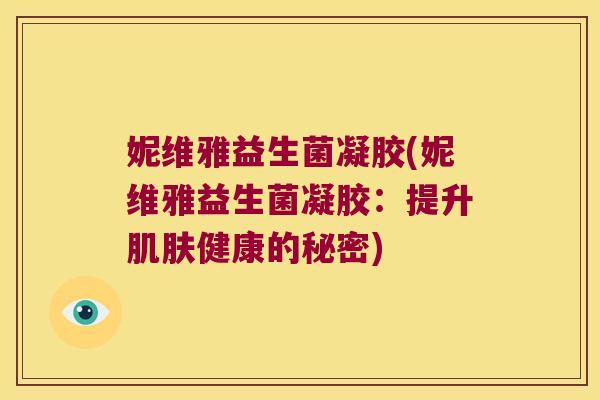 妮维雅益生菌凝胶(妮维雅益生菌凝胶：提升肌肤健康的秘密)