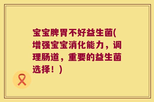 宝宝脾胃不好益生菌(增强宝宝消化能力，调理肠道，重要的益生菌选择！)
