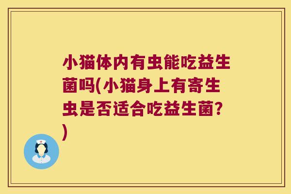 小猫体内有虫能吃益生菌吗(小猫身上有寄生虫是否适合吃益生菌？)