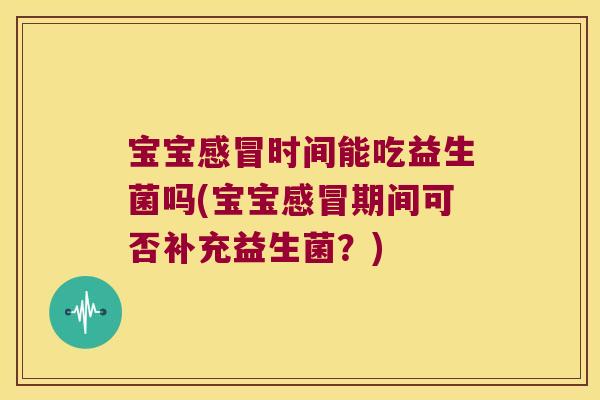 宝宝感冒时间能吃益生菌吗(宝宝感冒期间可否补充益生菌？)