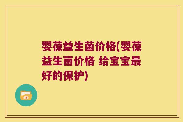 婴葆益生菌价格(婴葆益生菌价格 给宝宝好的保护) 婴葆益生菌价格(婴葆益生菌价格 给宝宝好的保护)