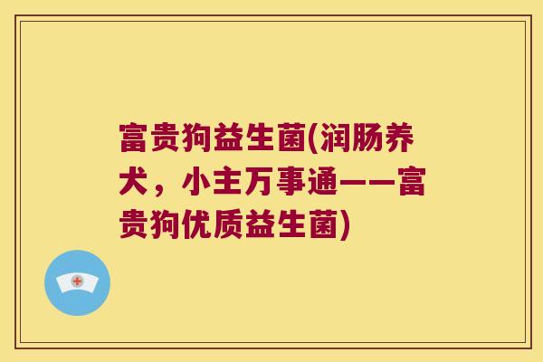 富贵狗益生菌(润肠养犬，小主万事通——富贵狗优质益生菌)