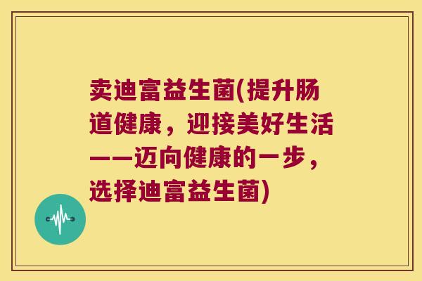 卖迪富益生菌(提升肠道健康，迎接美好生活——迈向健康的一步，选择迪富益生菌)