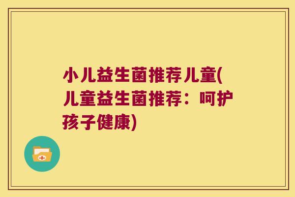 小儿益生菌推荐儿童(儿童益生菌推荐：呵护孩子健康)