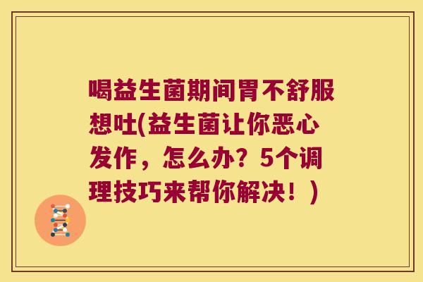 喝益生菌期间胃不舒服想吐(益生菌让你恶心发作，怎么办？5个调理技巧来帮你解决！)