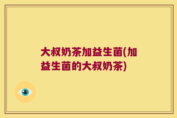 大叔奶茶加益生菌(加益生菌的大叔奶茶) 大叔奶茶加益生菌(加益生菌的大叔奶茶)