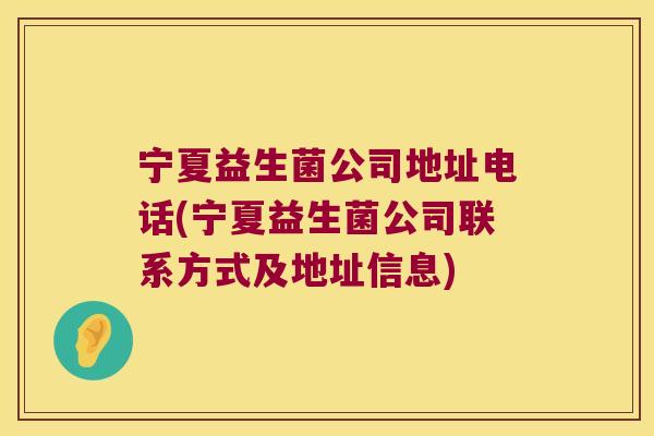 宁夏益生菌公司地址电话(宁夏益生菌公司联系方式及地址信息)