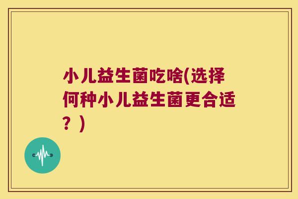 小儿益生菌吃啥(选择何种小儿益生菌更合适？)