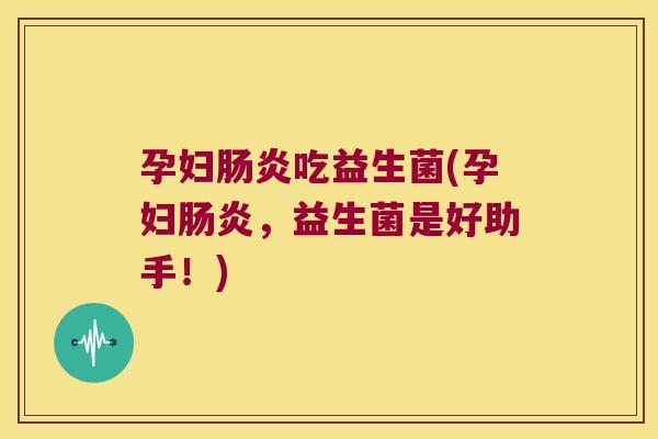 孕妇肠炎吃益生菌(孕妇肠炎，益生菌是好助手！)
