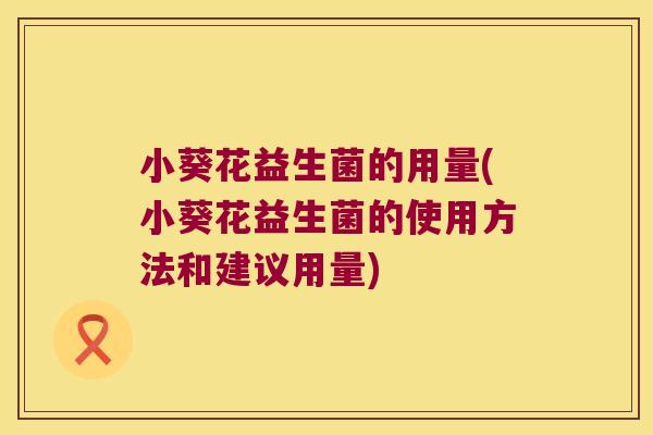 小葵花益生菌的用量(小葵花益生菌的使用方法和建议用量)