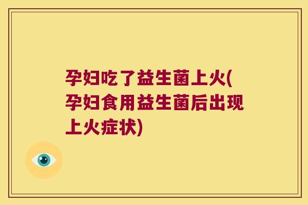 孕妇吃了益生菌上火(孕妇食用益生菌后出现上火症状)