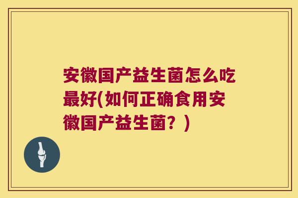 安徽国产益生菌怎么吃好(如何正确食用安徽国产益生菌?) 安徽国产益生菌怎么吃好(如何正确食用安徽国产益生菌?)