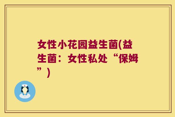 女性小花园益生菌(益生菌:女性私处“保姆”) 女性小花园益生菌(益生菌:女性私处“保姆”)