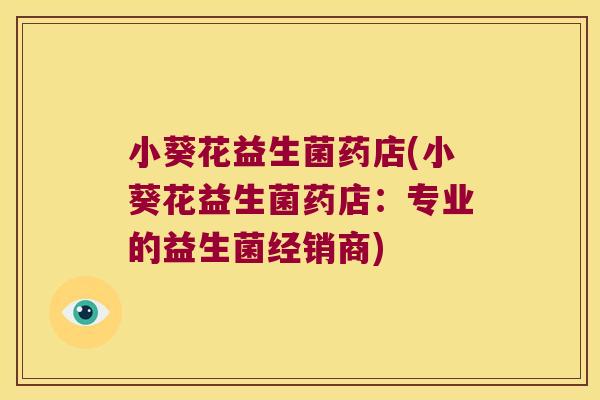 小葵花益生菌药店(小葵花益生菌药店:专业的益生菌经销商) 小葵花益生菌药店(小葵花益生菌药店:专业的益生菌经销商)